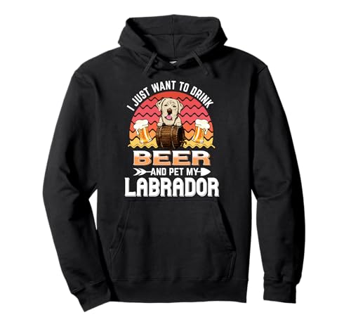 I Just Want to Drink Beer and Pet My Labrador Dog Lover Swea